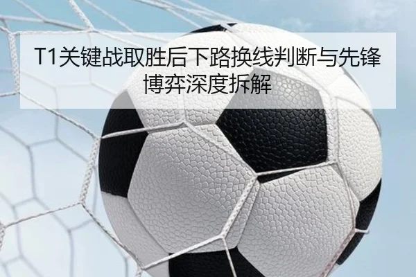 T1关键战取胜后下路换线判断与先锋博弈深度拆解