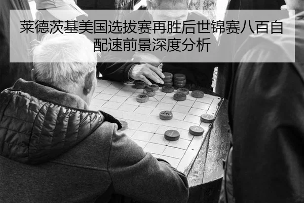莱德茨基美国选拔赛再胜后世锦赛八百自配速前景深度分析